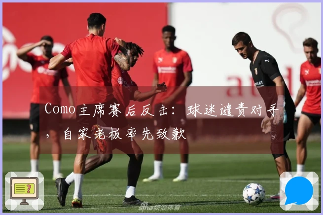 Como主席赛后反击：球迷谴责对手，自家老板率先致歉