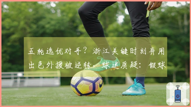 五轮选优对手？浙江关键时刻弃用出色外援被逆转，球迷质疑：假球？