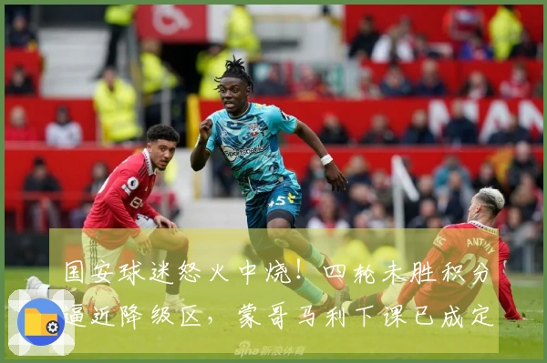 国安球迷怒火中烧！四轮未胜积分逼近降级区，蒙哥马利下课已成定局？