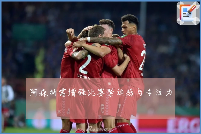 阿森纳需增强比赛紧迫感与专注力