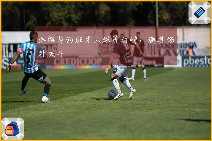 加维与西班牙人球员对峙，邀其场外决斗