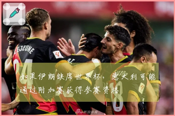如果伊朗缺席世界杯，意大利可能通过附加赛获得参赛资格