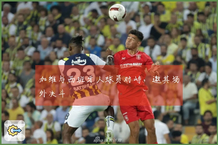 加维与西班牙人球员对峙，邀其场外决斗