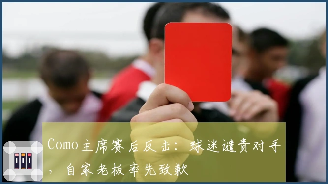 Como主席赛后反击：球迷谴责对手，自家老板率先致歉
