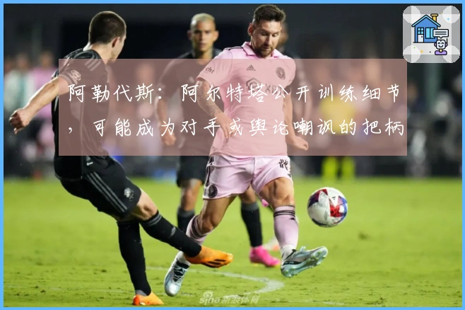 阿勒代斯：阿尔特塔公开训练细节，可能成为对手或舆论嘲讽的把柄