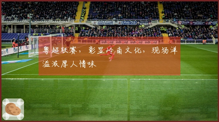 粤超联赛，彰显岭南文化，现场洋溢浓厚人情味