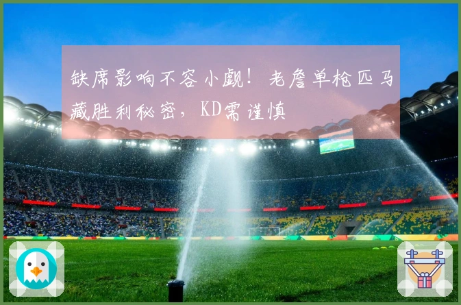 缺席影响不容小觑！老詹单枪匹马藏胜利秘密，KD需谨慎