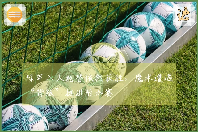 绿军八人轮替依然获胜，魔术遭遇“背叛”挺进附加赛
