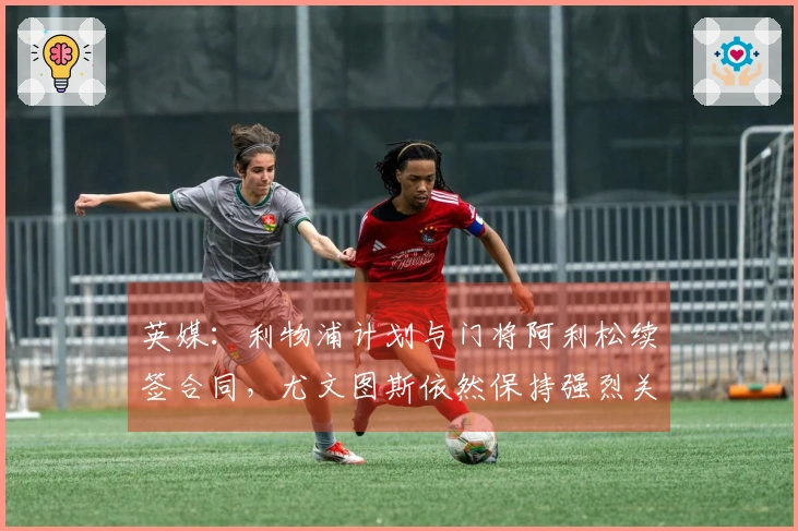 英媒：利物浦计划与门将阿利松续签合同，尤文图斯依然保持强烈关注