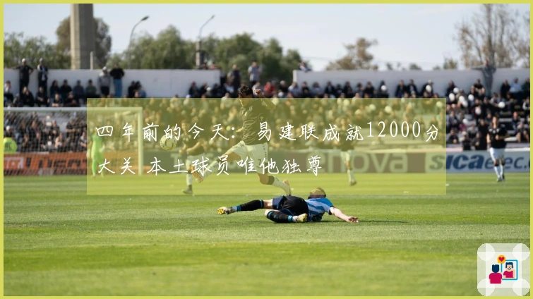 四年前的今天：易建联成就12000分大关 本土球员唯他独尊