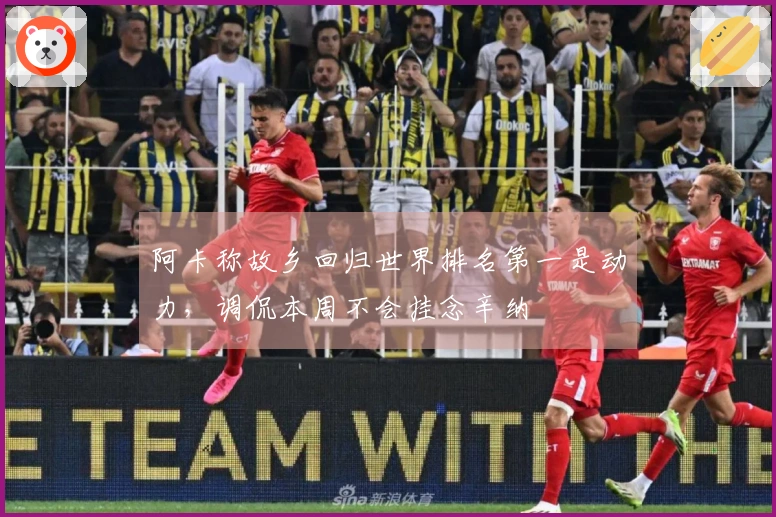 阿卡称故乡回归世界排名第一是动力，调侃本周不会挂念辛纳