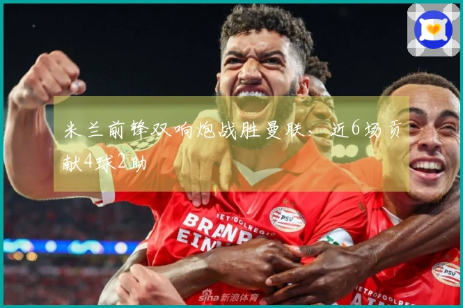 米兰前锋双响炮战胜曼联，近6场贡献4球2助