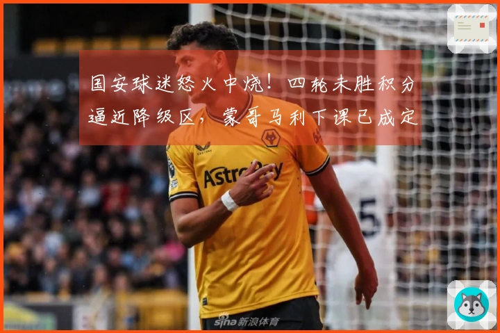 国安球迷怒火中烧！四轮未胜积分逼近降级区，蒙哥马利下课已成定局？