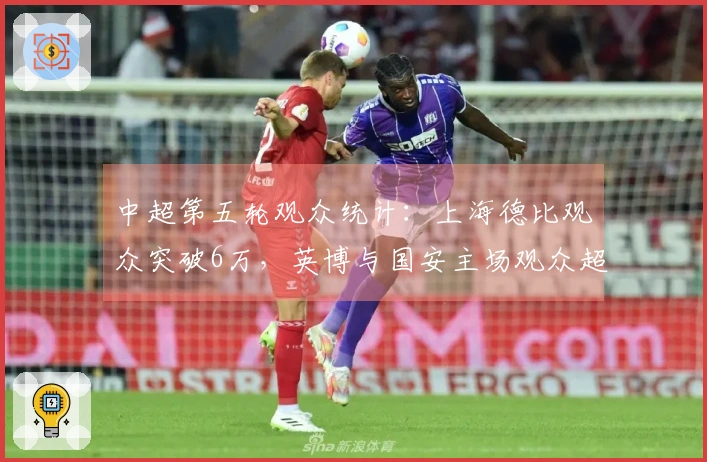 中超第五轮观众统计：上海德比观众突破6万，英博与国安主场观众超5万