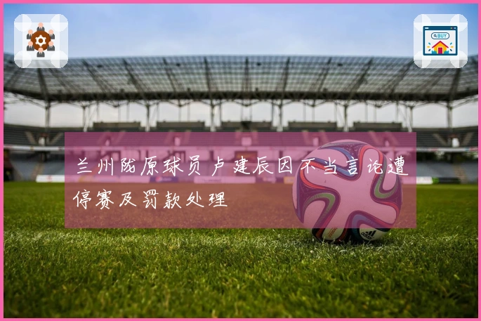 兰州陇原球员卢建辰因不当言论遭停赛及罚款处理