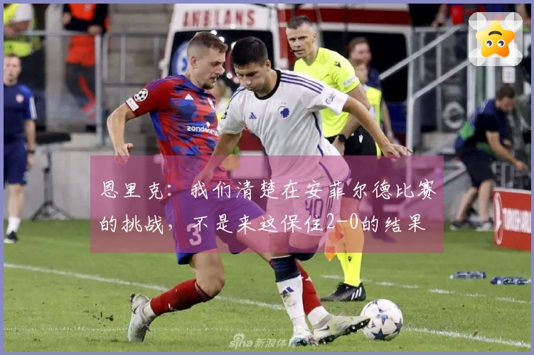恩里克：我们清楚在安菲尔德比赛的挑战，不是来这保住2-0的结果