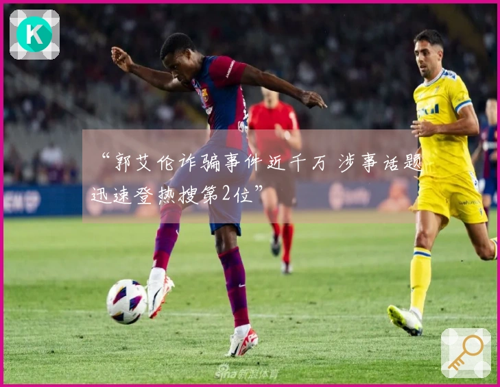 “郭艾伦诈骗事件近千万 涉事话题迅速登热搜第2位”