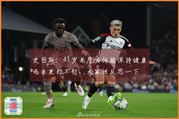 史密斯：41岁老詹为何能保持健康而东里却不行，大家该反思一下