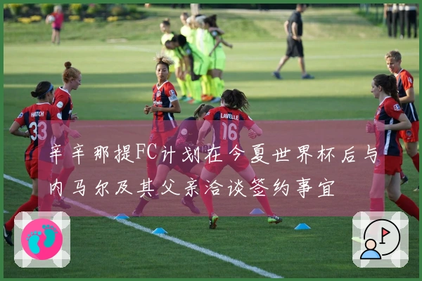辛辛那提FC计划在今夏世界杯后与内马尔及其父亲洽谈签约事宜