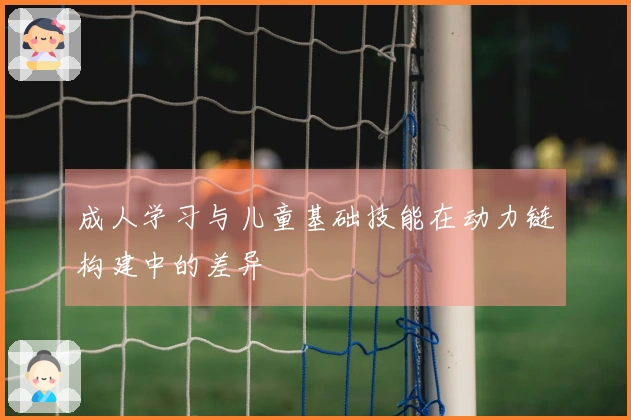 成人学习与儿童基础技能在动力链构建中的差异