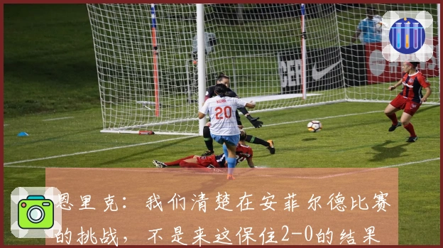 恩里克：我们清楚在安菲尔德比赛的挑战，不是来这保住2-0的结果