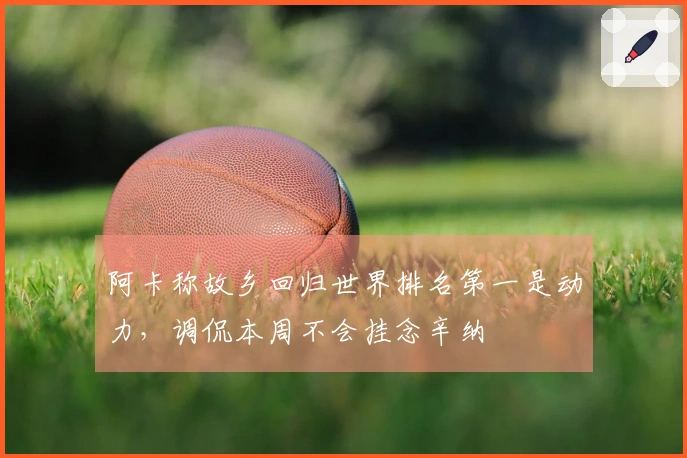 阿卡称故乡回归世界排名第一是动力，调侃本周不会挂念辛纳