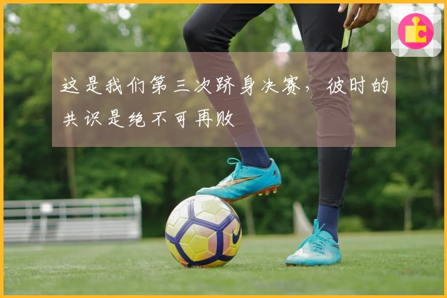 这是我们第三次跻身决赛，彼时的共识是绝不可再败