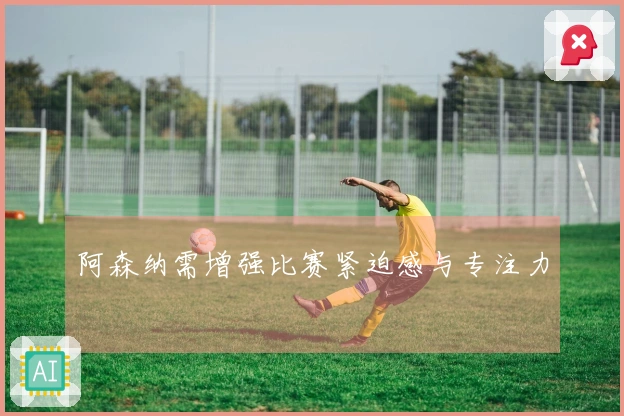 阿森纳需增强比赛紧迫感与专注力