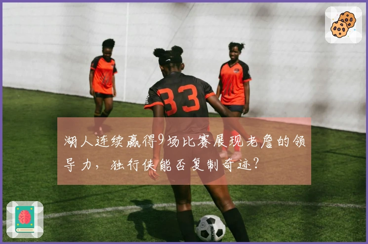 湖人连续赢得9场比赛展现老詹的领导力，独行侠能否复制奇迹？