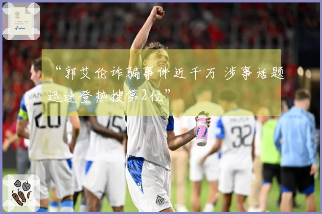 “郭艾伦诈骗事件近千万 涉事话题迅速登热搜第2位”
