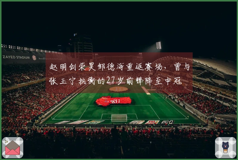 赵明剑荣昊邹德海重返赛场，曾与张玉宁抗衡的27岁前锋降至中冠