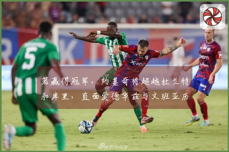 若赢得冠军，约基奇将超越杜兰特和库里，直面爱德华兹与文班亚历山大