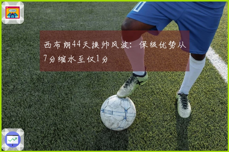 西布朗44天换帅风波：保级优势从7分缩水至仅1分