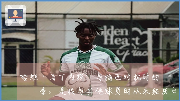 哈维·马丁内斯：与梅西对抗时的无奈，是我与其他球员时从未经历过的