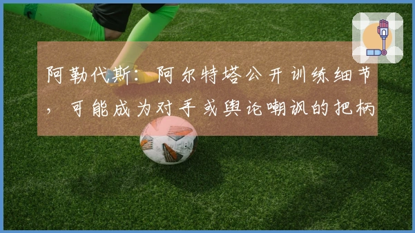 阿勒代斯：阿尔特塔公开训练细节，可能成为对手或舆论嘲讽的把柄