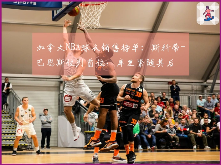 加拿大NBA球衣销售榜单：斯科蒂-巴恩斯位列首位，库里紧随其后