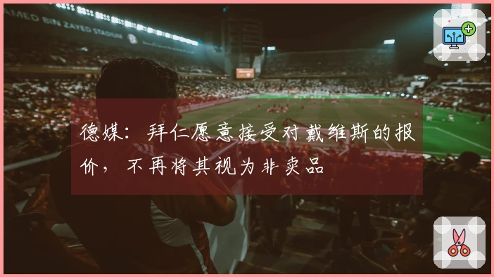 德媒：拜仁愿意接受对戴维斯的报价，不再将其视为非卖品