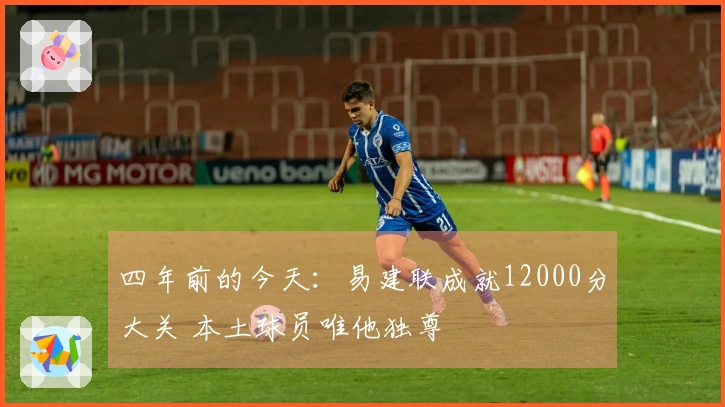 四年前的今天：易建联成就12000分大关 本土球员唯他独尊