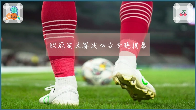 欧冠淘汰赛次回合今晚揭幕