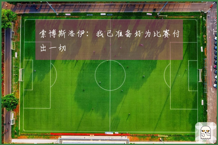 索博斯洛伊：我已准备好为比赛付出一切
