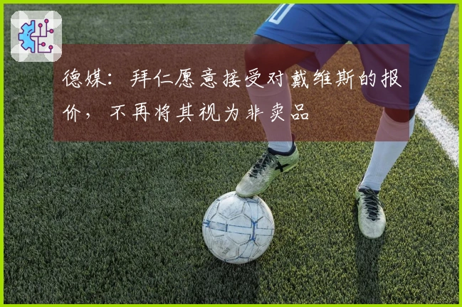 德媒：拜仁愿意接受对戴维斯的报价，不再将其视为非卖品